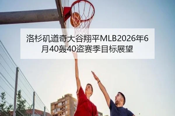 洛杉矶道奇大谷翔平MLB2026年6月40轰40盗赛季目标展望