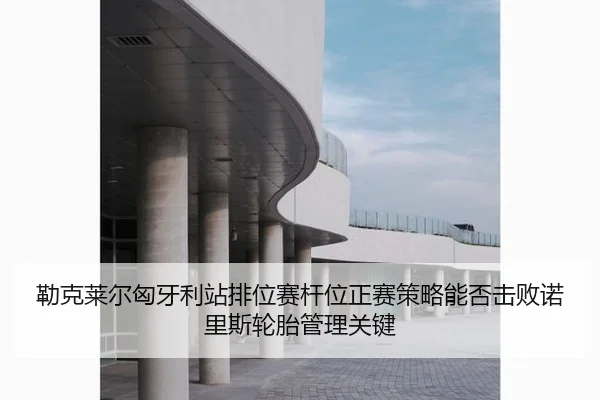 勒克莱尔匈牙利站排位赛杆位正赛策略能否击败诺里斯轮胎管理关键
