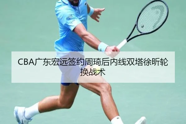CBA广东宏远签约周琦后内线双塔徐昕轮换战术