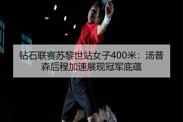 钻石联赛苏黎世站女子400米：汤普森后程加速展现冠军底蕴