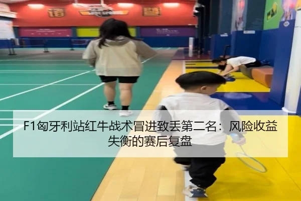 F1匈牙利站红牛战术冒进致丢第二名：风险收益失衡的赛后复盘